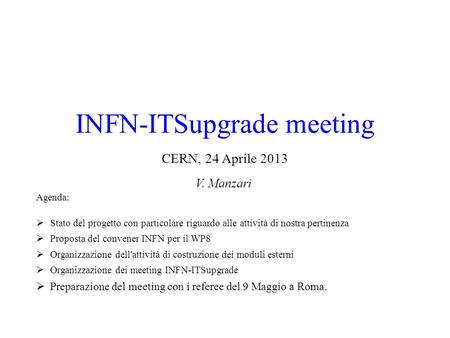 INFN-ITSupgrade meeting CERN, 24 Aprile 2013 V. Manzari Agenda:  Stato del progetto con particolare riguardo alle attività di nostra pertinenza  Proposta.