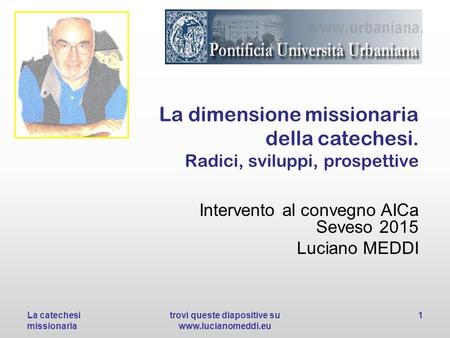 La dimensione missionaria della catechesi. Radici, sviluppi, prospettive Intervento al convegno AICa Seveso 2015 Luciano MEDDI La catechesi missionaria.
