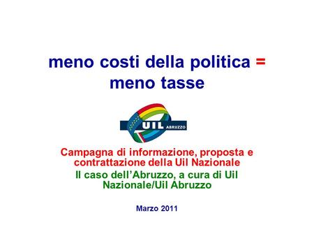 Meno costi della politica = meno tasse Campagna di informazione, proposta e contrattazione della Uil Nazionale Il caso dell’Abruzzo, a cura di Uil Nazionale/Uil.