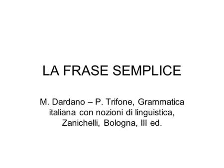 LA FRASE SEMPLICE M. Dardano – P. Trifone, Grammatica italiana con nozioni di linguistica, Zanichelli, Bologna, III ed.