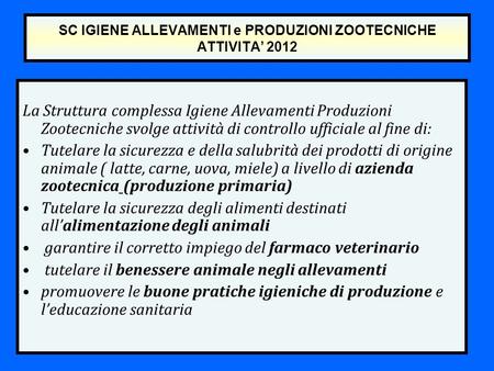 SC IGIENE ALLEVAMENTI e PRODUZIONI ZOOTECNICHE ATTIVITA’ 2012 La Struttura complessa Igiene Allevamenti Produzioni Zootecniche svolge attività di controllo.