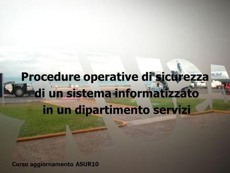 Procedure operative di sicurezza di un sistema informatizzato in un dipartimento servizi Corso aggiornamento ASUR10.