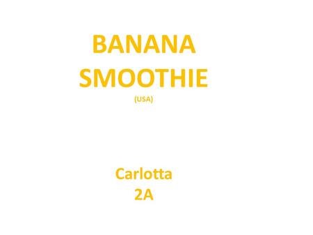 BANANA SMOOTHIE (USA) Carlotta 2A. INGREDIENTI - 2 banane - 225 ml di latte parzialmente scremato - 4 cucchiai di acqua - 2 cucchiai di zucchero di canna.