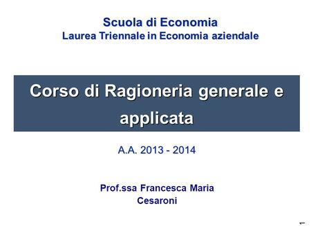 1 Corso di Ragioneria generale e applicata Prof.ssa Francesca Maria Cesaroni A.A. 2013 - 2014 Scuola di Economia Laurea Triennale in Economia aziendale.
