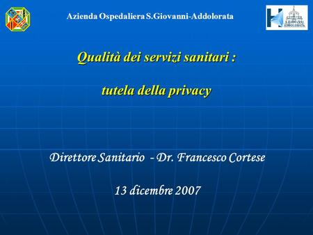 Qualità dei servizi sanitari : tutela della privacy Direttore Sanitario - Dr. Francesco Cortese 13 dicembre 2007 Azienda Ospedaliera S.Giovanni-Addolorata.