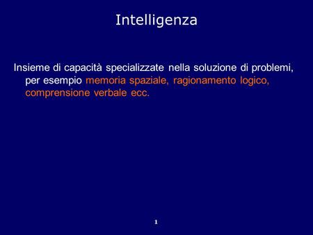 Intelligenza Insieme di capacità specializzate nella soluzione di problemi, per esempio memoria spaziale, ragionamento logico, comprensione verbale ecc.