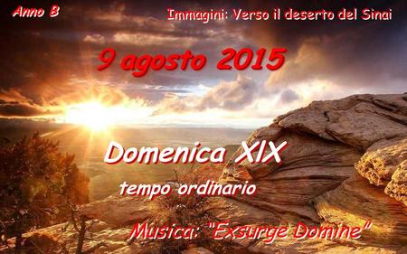 9 agosto 2015 Domenica XlX tempo ordinario Domenica XlX tempo ordinario Anno B Musica: “Exsurge Domine” Immagini: Verso il deserto del Sinai.
