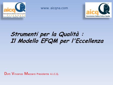 Strumenti per la Qualità : Il Modello EFQM per l'Eccellenza www. aicqna.com D ott. V incenzo M azzaro Presidente A.I.C.Q.