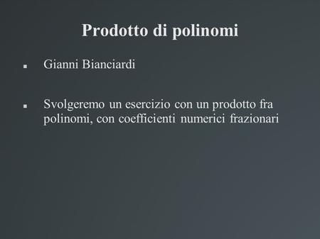 Prodotto di polinomi Gianni Bianciardi Svolgeremo un esercizio con un prodotto fra polinomi, con coefficienti numerici frazionari.