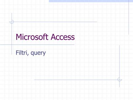 Microsoft Access Filtri, query. Filtri Un filtro è una funzione che provoca la visualizzazione dei soli record contenenti dati che rispondono a un certo.