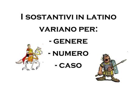 I sostantivi in latino variano per: - genere - numero - caso