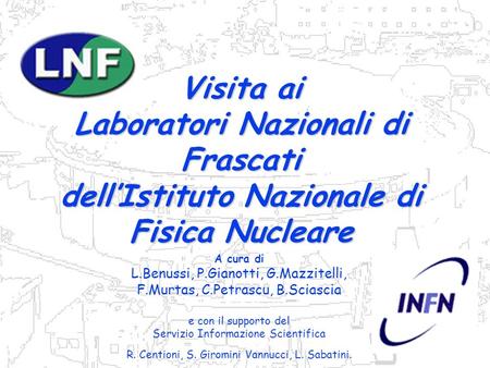 Visita ai Laboratori Nazionali di Frascati dell’Istituto Nazionale di Fisica Nucleare A cura di L.Benussi, P.Gianotti, G.Mazzitelli, F.Murtas, C.Petrascu,