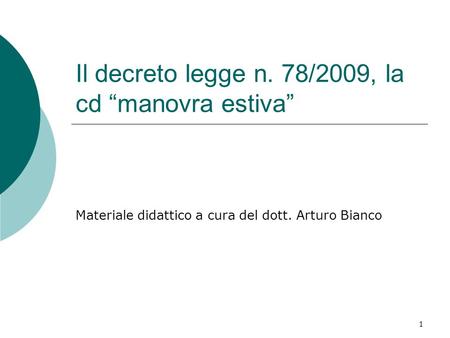 1 Il decreto legge n. 78/2009, la cd “manovra estiva” Materiale didattico a cura del dott. Arturo Bianco.