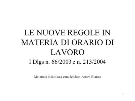 1 LE NUOVE REGOLE IN MATERIA DI ORARIO DI LAVORO I Dlgs n. 66/2003 e n. 213/2004 Materiale didattico a cura del dott. Arturo Bianco.