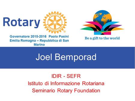 SEMINARIO ISTRUZIONE SQUADRA DISTRETTUALE Repubblica di San Marino, 22 Febbraio 2014 Joel Bemporad IDIR - SEFR Istituto di Informazione Rotariana Seminario.