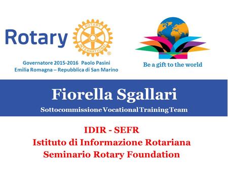 SEMINARIO ISTRUZIONE SQUADRA DISTRETTUALE Repubblica di San Marino, 22 Febbraio 2014 Fiorella Sgallari IDIR - SEFR Istituto di Informazione Rotariana Seminario.