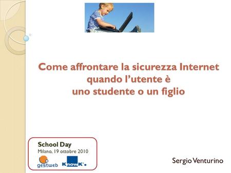 Come affrontare la sicurezza Internet quando l’utente è uno studente o un figlio Sergio Venturino School Day Milano, 19 ottobre 2010.