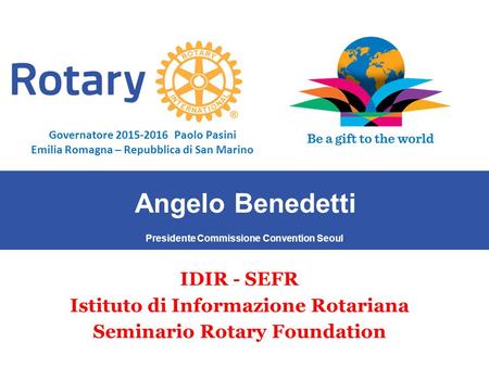 SEMINARIO ISTRUZIONE SQUADRA DISTRETTUALE Repubblica di San Marino, 22 Febbraio 2014 Angelo Benedetti IDIR - SEFR Istituto di Informazione Rotariana Seminario.