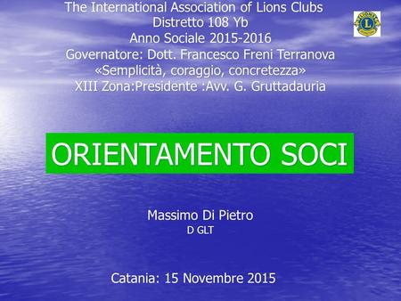 ORIENTAMENTO SOCI Distretto 108 Yb Anno Sociale 2015-2016 Governatore: Dott. Francesco Freni Terranova «Semplicità, coraggio, concretezza» XIII Zona:Presidente.