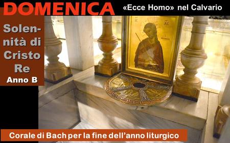 Solen- nità di Cristo Re Anno B Corale di Bach per la fine dell’anno liturgico «Ecce Homo» nel Calvario DOMENICA.