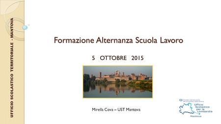 UFFICIO SCOLASTICO TERRITORIALE - MANTOVA Formazione Alternanza Scuola Lavoro 5 OTTOBRE 2015 Mirella Cova – UST Mantova.