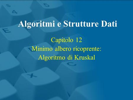 Capitolo 12 Minimo albero ricoprente: Algoritmo di Kruskal Algoritmi e Strutture Dati.