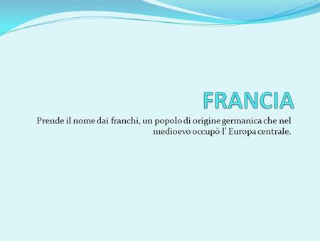 FRANCIA Prende il nome dai franchi, un popolo di origine germanica che nel medioevo occupò l’ Europa centrale.