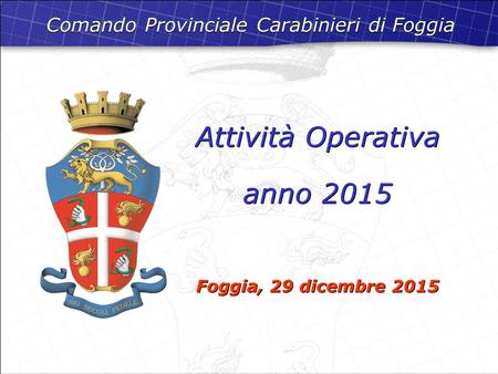 Attività Operativa anno 2015 Foggia, 29 dicembre 2015 Attività Operativa anno 2015 Foggia, 29 dicembre 2015 Comando Provinciale Carabinieri di Foggia.