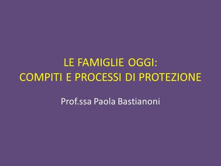 LE FAMIGLIE OGGI: COMPITI E PROCESSI DI PROTEZIONE Prof.ssa Paola Bastianoni.