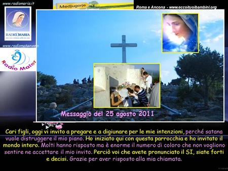 www.radiomaria.it Roma e Ancona - www.eccoituoibambini.org. Cari figli, oggi vi invito a pregare e a digiunare per le mie intenzioni, perché satana vuole.