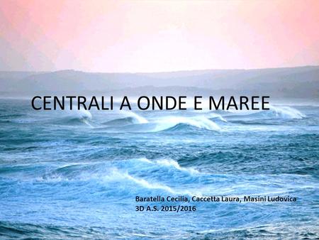 CENTRALI A ONDE E MAREE Baratella Cecilia, Caccetta Laura, Masini Ludovica 3D A.S. 2015/2016.
