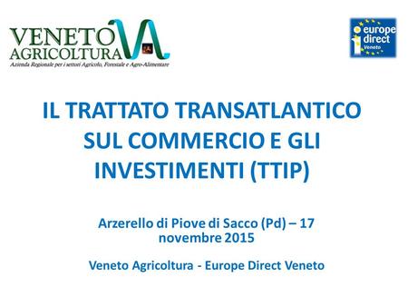 IL TRATTATO TRANSATLANTICO SUL COMMERCIO E GLI INVESTIMENTI (TTIP) Arzerello di Piove di Sacco (Pd) – 17 novembre 2015 Veneto Agricoltura - Europe Direct.