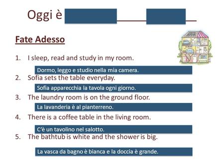 Oggi è il __________________ Fate Adesso 1.I sleep, read and study in my room. 2.Sofia sets the table everyday. 3.The laundry room is on the ground floor.