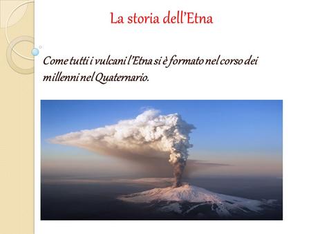 La storia dell’Etna Come tutti i vulcani l’Etna si è formato nel corso dei millenni nel Quaternario.