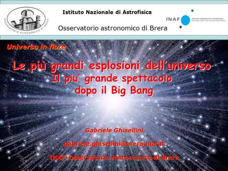Istituto Nazionale di Astrofisica Osservatorio astronomico di Brera Universo in fiore Le più grandi esplosioni dell’universo Il piu’ grande spettacolo.