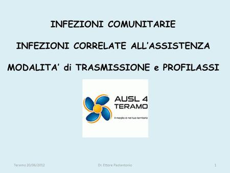 INFEZIONI COMUNITARIE INFEZIONI CORRELATE ALL’ASSISTENZA MODALITA’ di TRASMISSIONE e PROFILASSI Teramo 20/06/2012 Dr. Ettore Paolantonio.