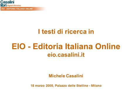 I testi di ricerca in EIO - Editoria Italiana Online eio.casalini.it Michele Casalini 18 marzo 2005, Palazzo delle Stelline - Milano.