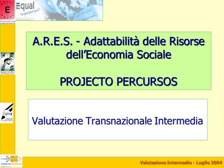 Valutazione Intermedia - Luglio 2004 A.R.E.S. - Adattabilità delle Risorse dellEconomia Sociale PROJECTO PERCURSOS Valutazione Transnazionale Intermedia.