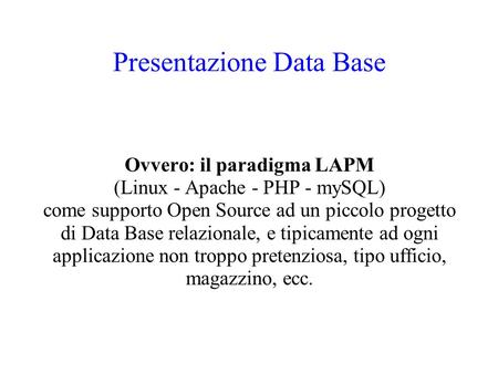 Presentazione Data Base Ovvero: il paradigma LAPM (Linux - Apache - PHP - mySQL) come supporto Open Source ad un piccolo progetto di Data Base relazionale,