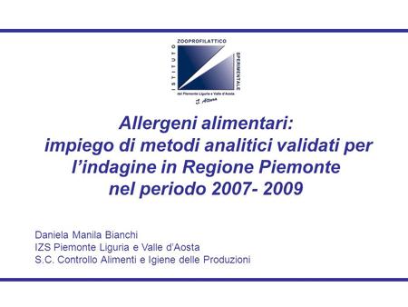 Allergeni alimentari: impiego di metodi analitici validati per l’indagine in Regione Piemonte nel periodo 2007- 2009 Daniela Manila Bianchi IZS Piemonte.
