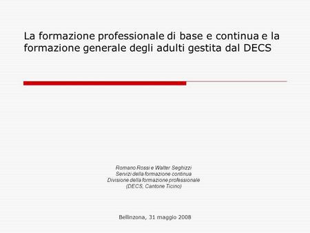 Bellinzona, 31 maggio 2008 La formazione professionale di base e continua e la formazione generale degli adulti gestita dal DECS Romano Rossi e Walter.