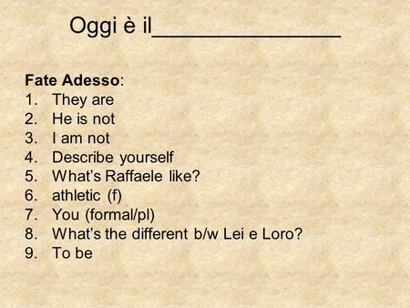 Oggi è il_______________ Fate Adesso: 1.They are 2.He is not 3.I am not 4.Describe yourself 5.Whats Raffaele like? 6.athletic (f) 7.You (formal/pl) 8.Whats.