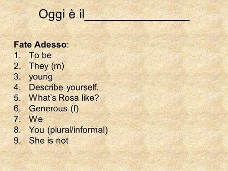 Oggi è il_______________ Fate Adesso: 1.To be 2.They (m) 3.young 4.Describe yourself. 5.Whats Rosa like? 6.Generous (f) 7.We 8.You (plural/informal) 9.She.