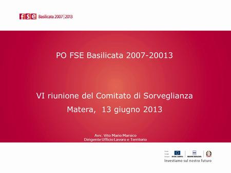 PO FSE Basilicata 2007-20013 VI riunione del Comitato di Sorveglianza Matera, 13 giugno 2013 Avv. Vito Mario Marsico Dirigente Ufficio Lavoro e Territorio.