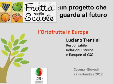 Cesena -Giovedì 27 settembre 2012 lOrtofrutta in Europa Luciano Trentini Responsabile Relazioni Esterne e Europee di CSO : un progetto che guarda al futuro.