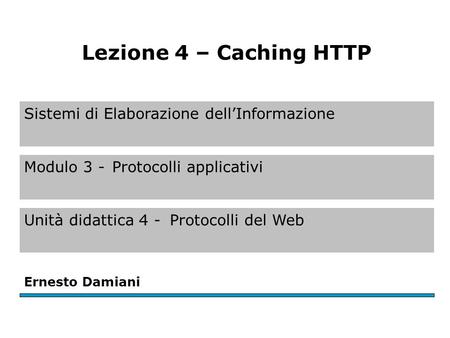 Sistemi di Elaborazione dellInformazione Modulo 3 -Protocolli applicativi Unità didattica 4 -Protocolli del Web Ernesto Damiani Lezione 4 – Caching HTTP.