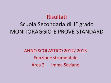 Risultati Scuola Secondaria di 1° grado MONITORAGGIO E PROVE STANDARD ANNO SCOLASTICO 2012/ 2013 Funzione strumentale Area 2 Imma Saviano.