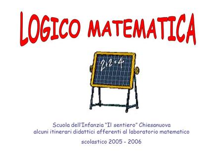 LOGICO MATEMATICA Scuola dell’Infanzia “Il sentiero” Chiesanuova alcuni itinerari didattici afferenti al laboratorio matematico scolastico 2005 - 2006.