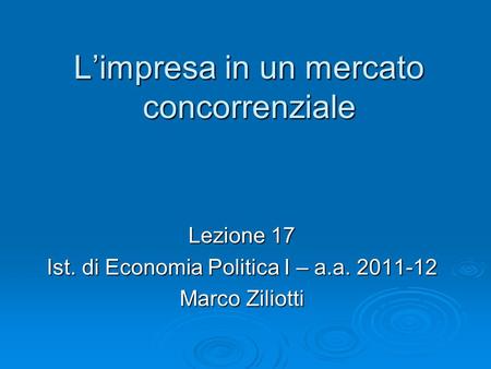 Limpresa in un mercato concorrenziale Lezione 17 Ist. di Economia Politica I – a.a. 2011-12 Marco Ziliotti.