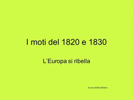 I moti del 1820 e 1830 L’Europa si ribella A cura di Daria Riviera.